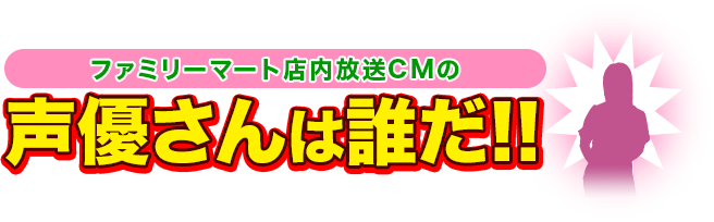 ファミリーマート店内放送CMの声優さんは誰だ!!