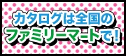 カタログは全国のファミリーマートで！